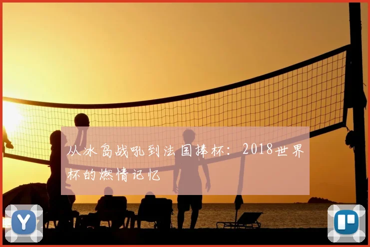 从冰岛战吼到法国捧杯：2018世界杯的燃情记忆