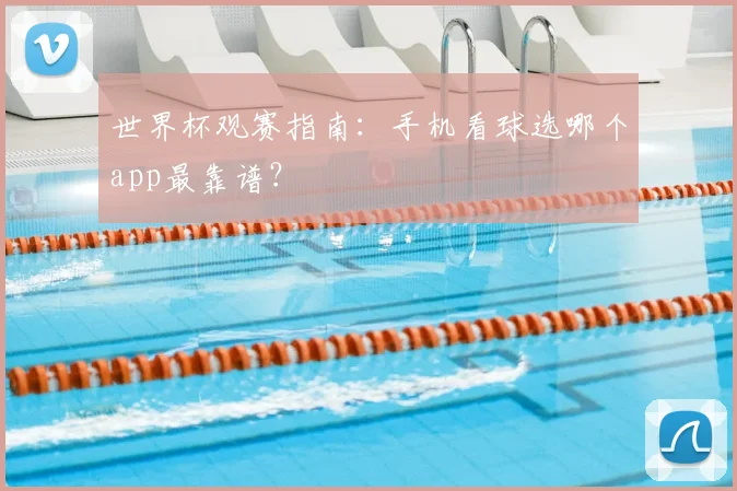 世界杯观赛指南:手机看球选哪个app最靠谱?