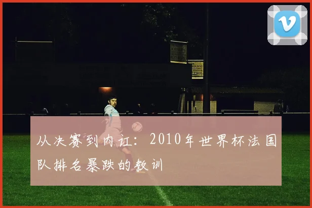 从决赛到内讧：2010年世界杯法国队排名暴跌的教训