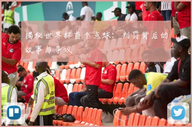 揭秘世界杯首个点球：判罚背后的故事与争议