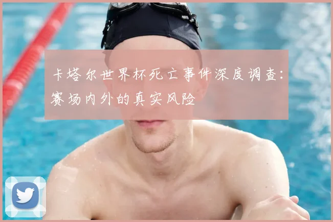 卡塔尔世界杯死亡事件深度调查：赛场内外的真实风险
