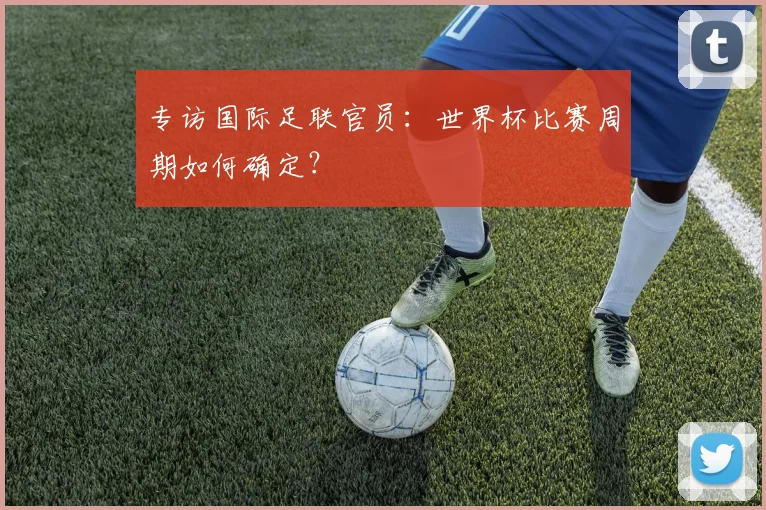 专访国际足联官员：世界杯比赛周期如何确定？