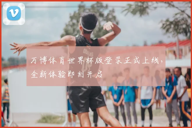 万博体育世界杯版登录正式上线,全新体验即刻开启