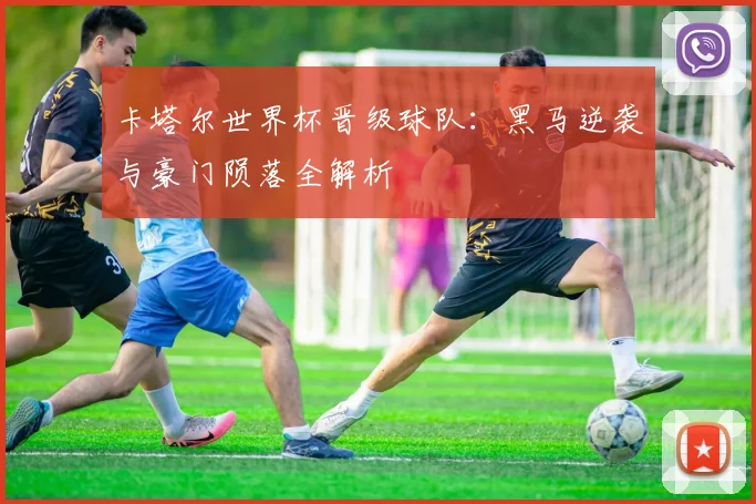 卡塔尔世界杯晋级球队：黑马逆袭与豪门陨落全解析