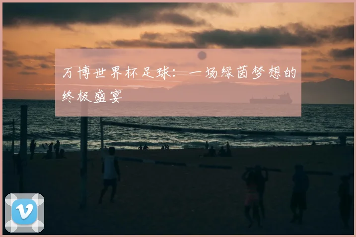 万博世界杯足球:一场绿茵梦想的终极盛宴