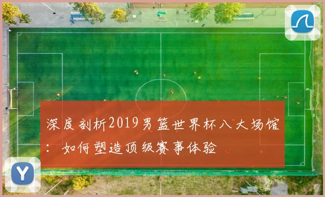 深度剖析2019男篮世界杯八大场馆：如何塑造顶级赛事体验