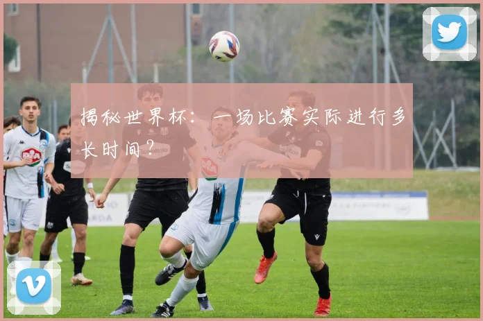 揭秘世界杯：一场比赛实际进行多长时间？