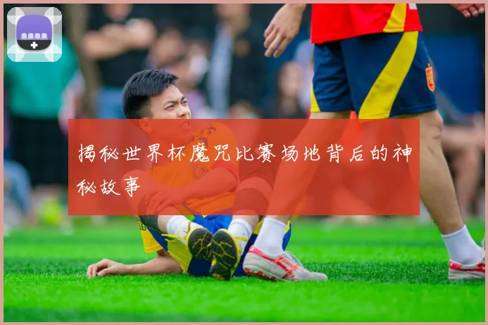 揭秘世界杯魔咒比赛场地背后的神秘故事