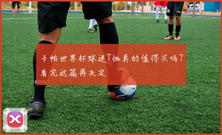 卡帕世界杯球迷T恤真的值得买吗?看完这篇再决定