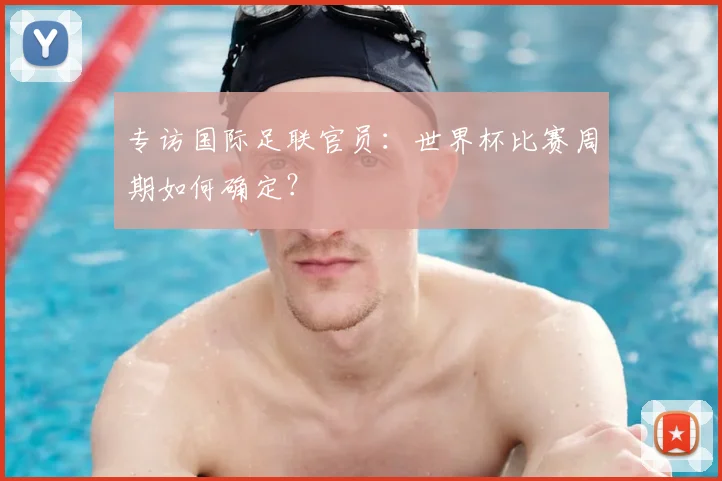 专访国际足联官员：世界杯比赛周期如何确定？