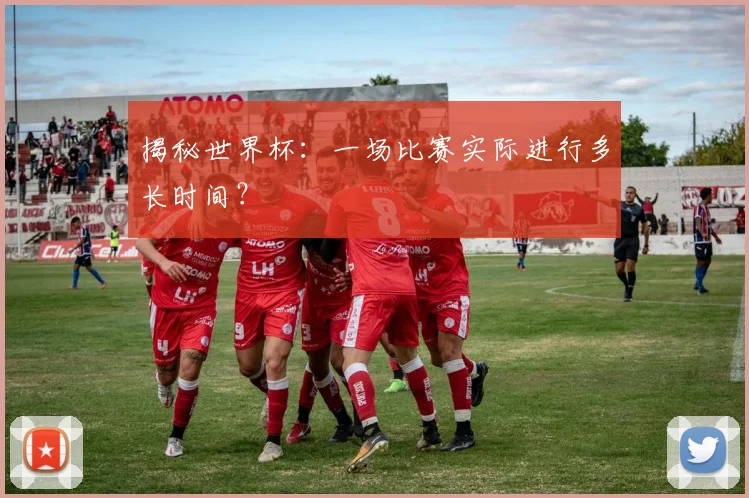 揭秘世界杯：一场比赛实际进行多长时间？