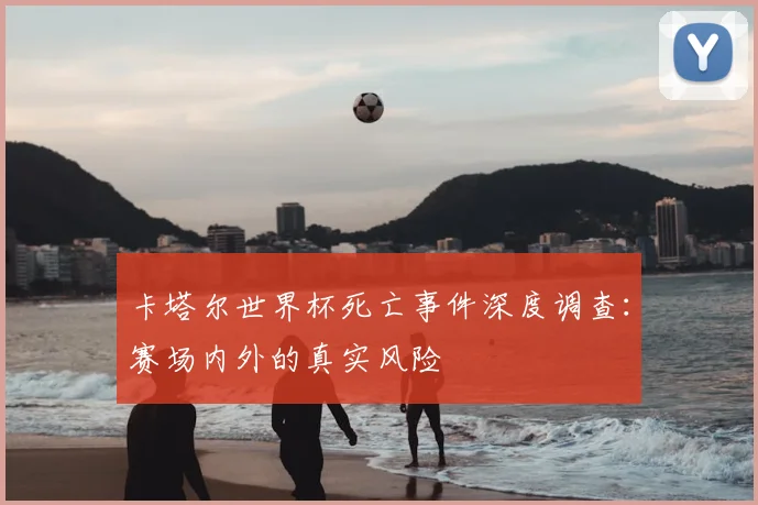 卡塔尔世界杯死亡事件深度调查：赛场内外的真实风险