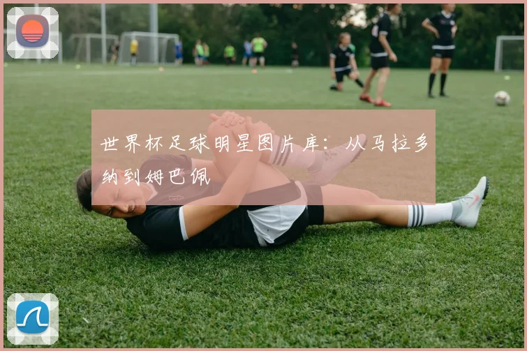 世界杯足球明星图片库:从马拉多纳到姆巴佩