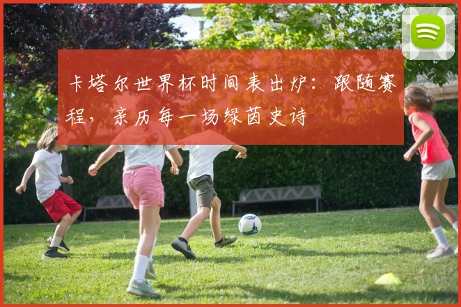卡塔尔世界杯时间表出炉：跟随赛程，亲历每一场绿茵史诗