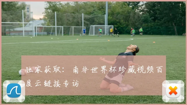 独家获取:南非世界杯珍藏视频百度云链接专访