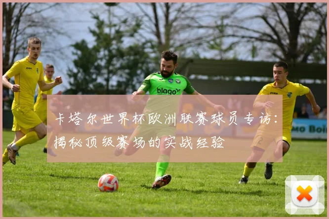卡塔尔世界杯欧洲联赛球员专访：揭秘顶级赛场的实战经验