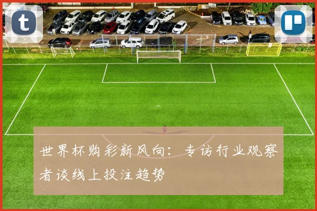 世界杯购彩新风向：专访行业观察者谈线上投注趋势