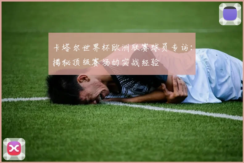 卡塔尔世界杯欧洲联赛球员专访：揭秘顶级赛场的实战经验