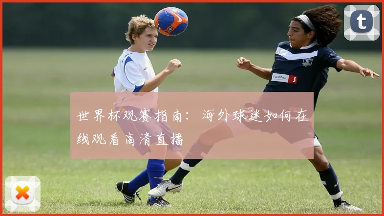 世界杯观赛指南:海外球迷如何在线观看高清直播