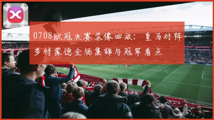 0708欧冠决赛录像回放：皇马对阵多特蒙德全场集锦与冠军看点