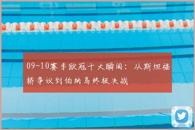 09-10赛季欧冠十大瞬间：从斯坦福桥争议到伯纳乌终极决战