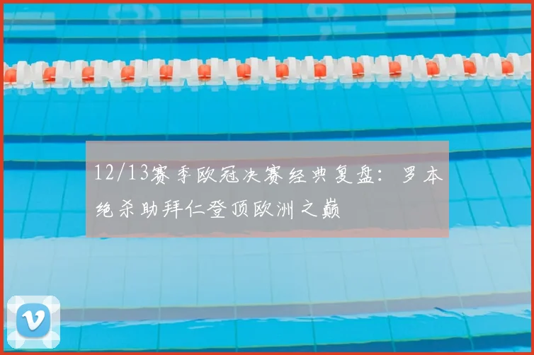 12/13赛季欧冠决赛经典复盘：罗本绝杀助拜仁登顶欧洲之巅