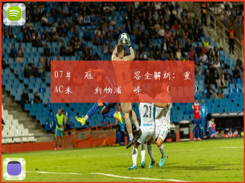 07年歐冠盃決賽陣容全解析：重溫AC米蘭與利物浦巔峰對決（粵語）