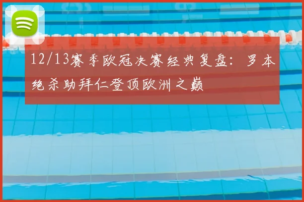 12/13赛季欧冠决赛经典复盘：罗本绝杀助拜仁登顶欧洲之巅