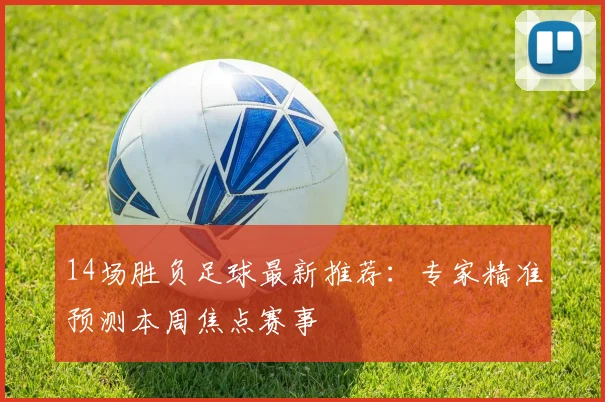 14场胜负足球最新推荐：专家精准预测本周焦点赛事