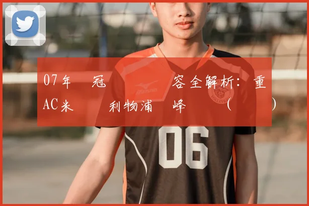 07年歐冠盃決賽陣容全解析：重溫AC米蘭與利物浦巔峰對決（粵語）