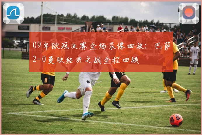 09年欧冠决赛全场录像回放：巴萨2-0曼联经典之战全程回顾