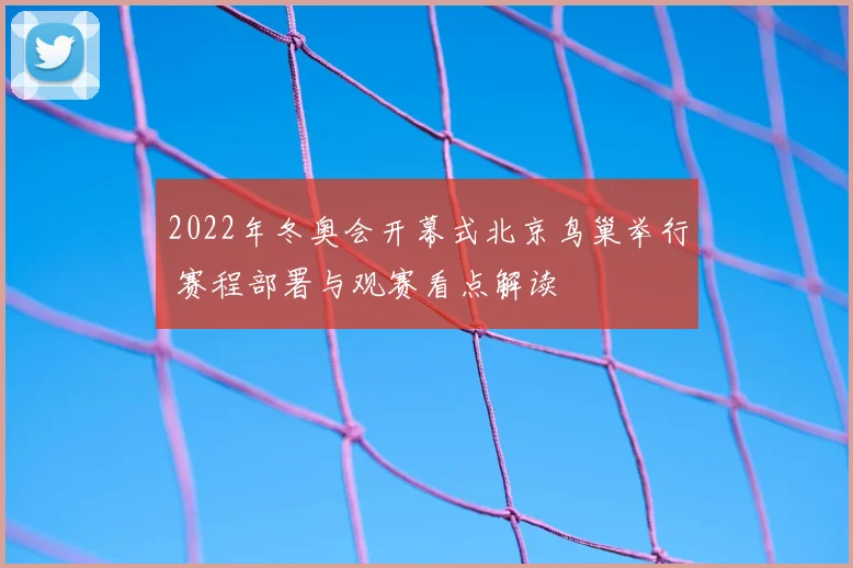 2022年冬奥会开幕式北京鸟巢举行 赛程部署与观赛看点解读