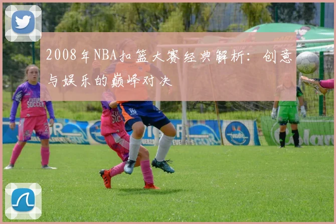 2008年NBA扣篮大赛经典解析：创意与娱乐的巅峰对决