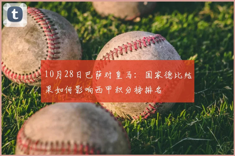 10月28日巴萨对皇马：国家德比结果如何影响西甲积分榜排名