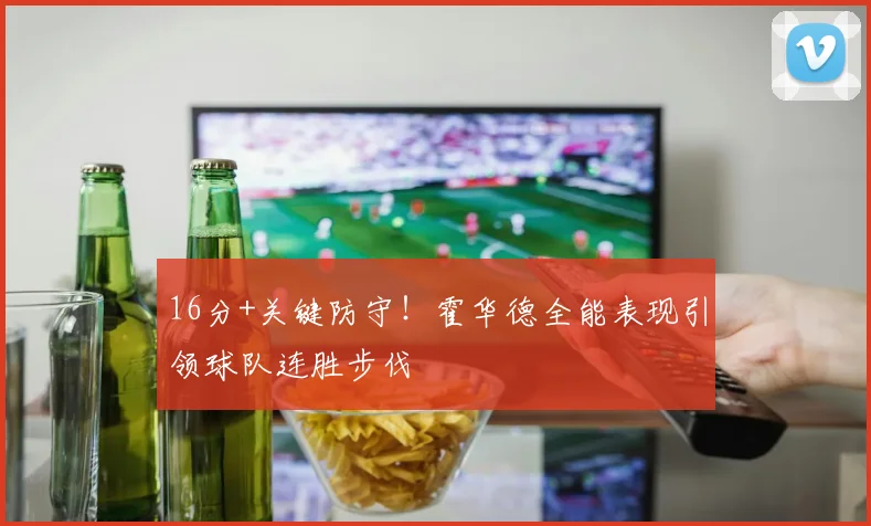 16分+关键防守！霍华德全能表现引领球队连胜步伐