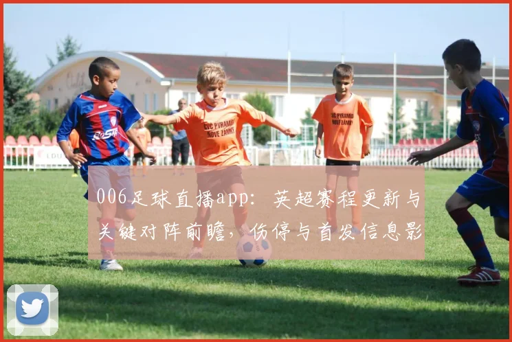 006足球直播app：英超赛程更新与关键对阵前瞻，伤停与首发信息影响观赛安排