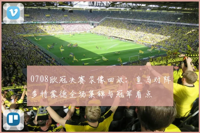 0708欧冠决赛录像回放：皇马对阵多特蒙德全场集锦与冠军看点
