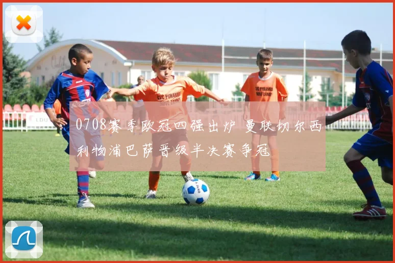 0708赛季欧冠四强出炉 曼联切尔西利物浦巴萨晋级半决赛争冠