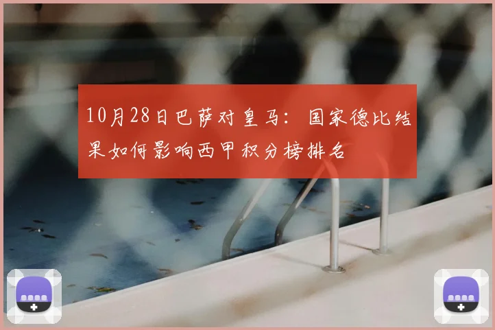 10月28日巴萨对皇马：国家德比结果如何影响西甲积分榜排名
