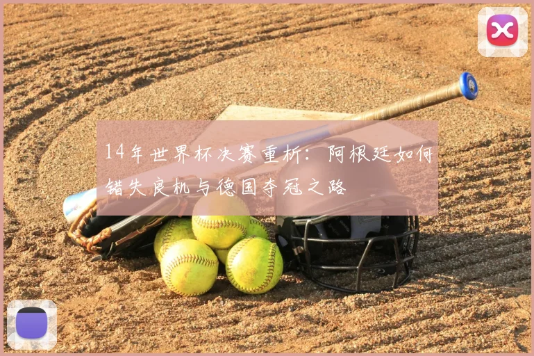 14年世界杯决赛重析：阿根廷如何错失良机与德国夺冠之路