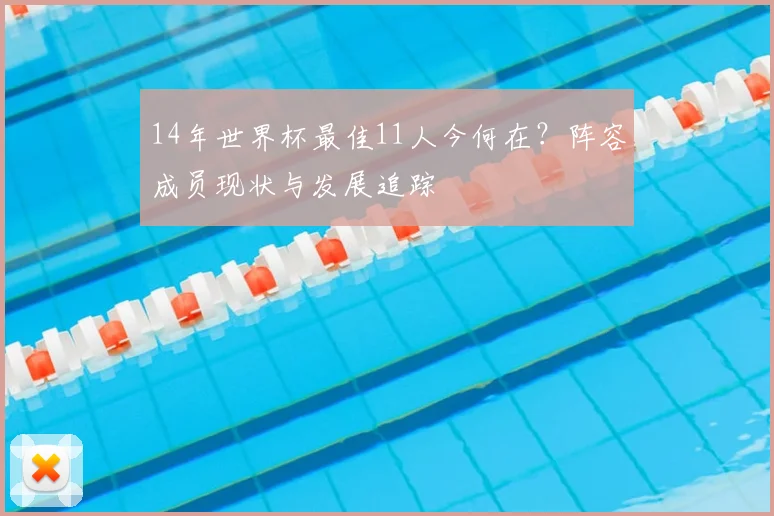 14年世界杯最佳11人今何在？阵容成员现状与发展追踪