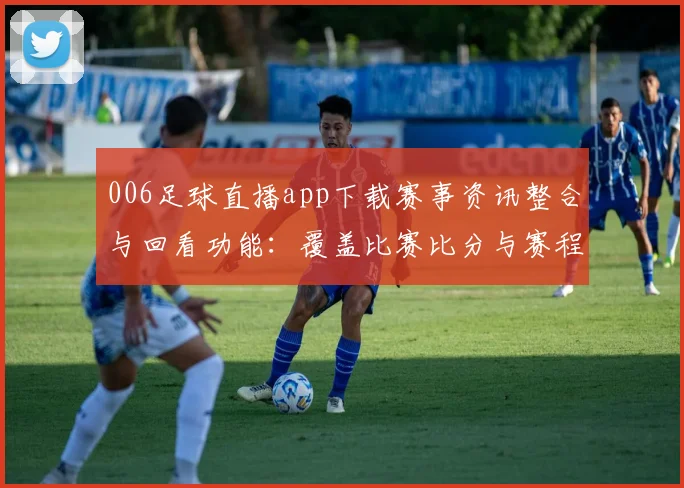 006足球直播app下载赛事资讯整合与回看功能：覆盖比赛比分与赛程信息
